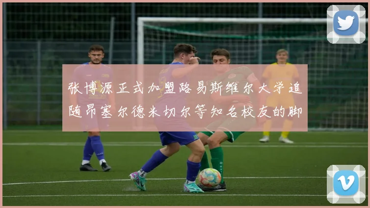 张博源正式加盟路易斯维尔大学追随昂塞尔德米切尔等知名校友的脚步
