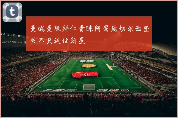 曼城曼联拜仁青睐阿昌庞切尔西坚决不卖这位新星