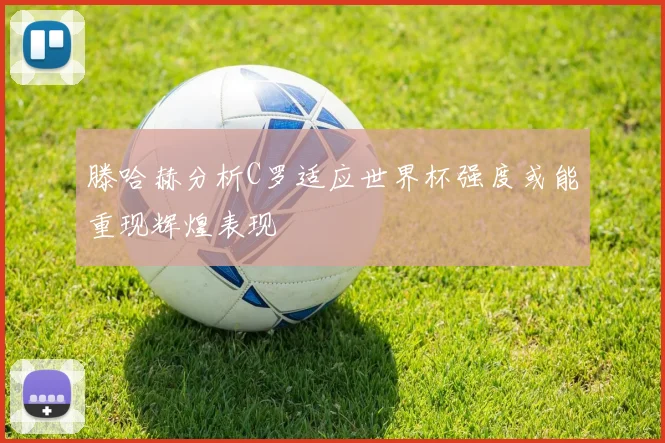 滕哈赫分析C罗适应世界杯强度或能重现辉煌表现