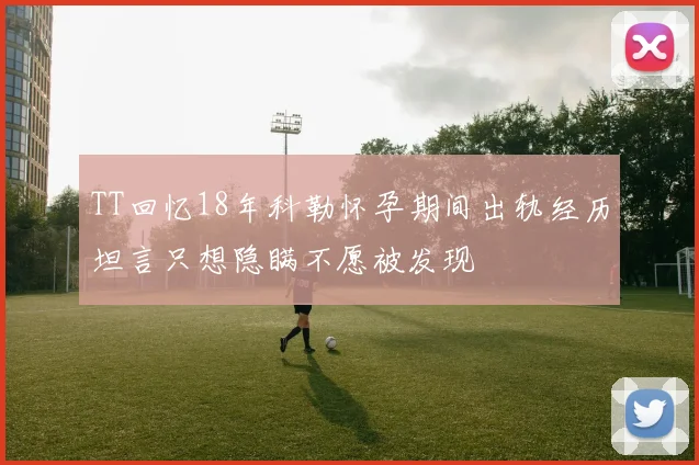 TT回忆18年科勒怀孕期间出轨经历坦言只想隐瞒不愿被发现