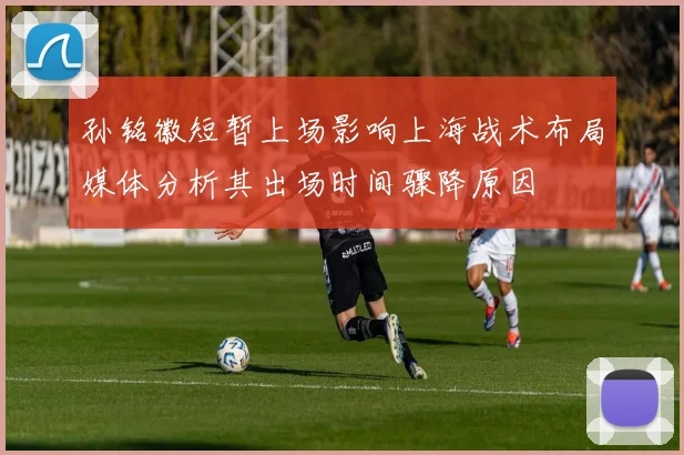 孙铭徽短暂上场影响上海战术布局媒体分析其出场时间骤降原因
