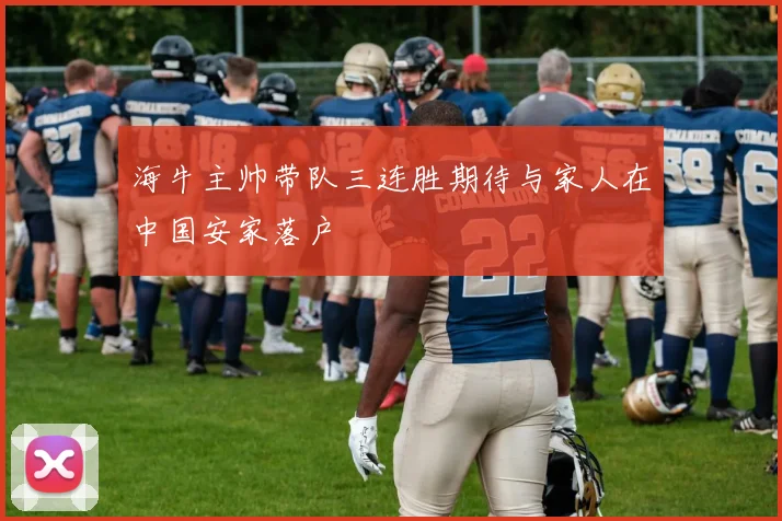 海牛主帅带队三连胜期待与家人在中国安家落户