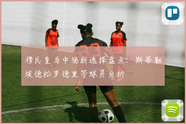 穆氏皇马中场新选择盘点：斯蒂勒埃德松罗德里等球员分析