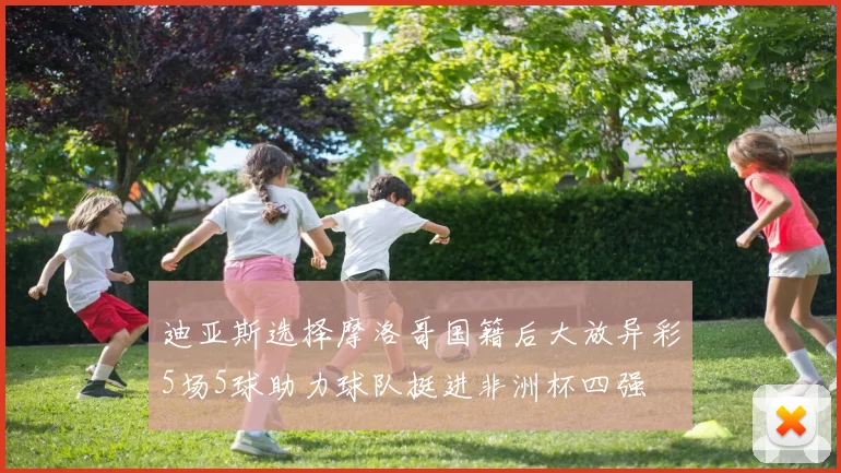 迪亚斯选择摩洛哥国籍后大放异彩5场5球助力球队挺进非洲杯四强