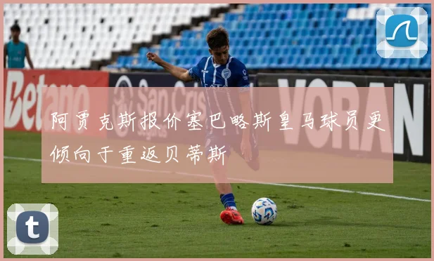 阿贾克斯报价塞巴略斯皇马球员更倾向于重返贝蒂斯