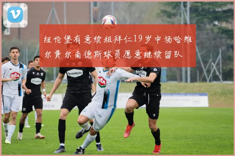 纽伦堡有意续租拜仁19岁中场哈维尔费尔南德斯球员愿意继续留队