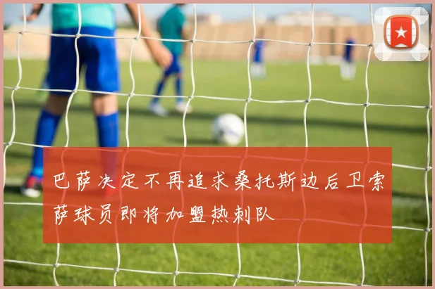 巴萨决定不再追求桑托斯边后卫索萨球员即将加盟热刺队