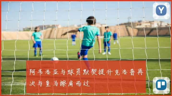 阿韦洛亚与球员默契提升克洛普再次与皇马擦肩而过