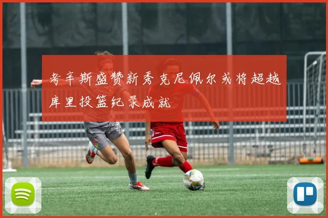 考辛斯盛赞新秀克尼佩尔或将超越库里投篮纪录成就