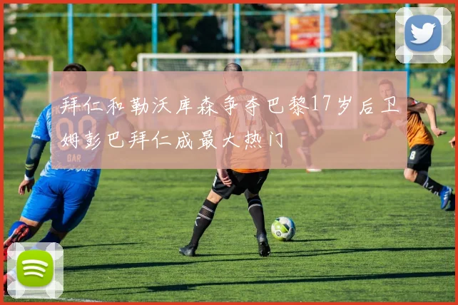 拜仁和勒沃库森争夺巴黎17岁后卫姆彭巴拜仁成最大热门