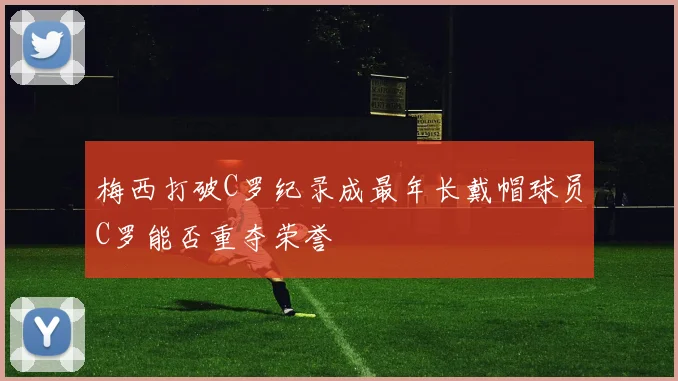 梅西打破C罗纪录成最年长戴帽球员C罗能否重夺荣誉