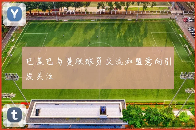 巴莱巴与曼联球员交流加盟意向引发关注