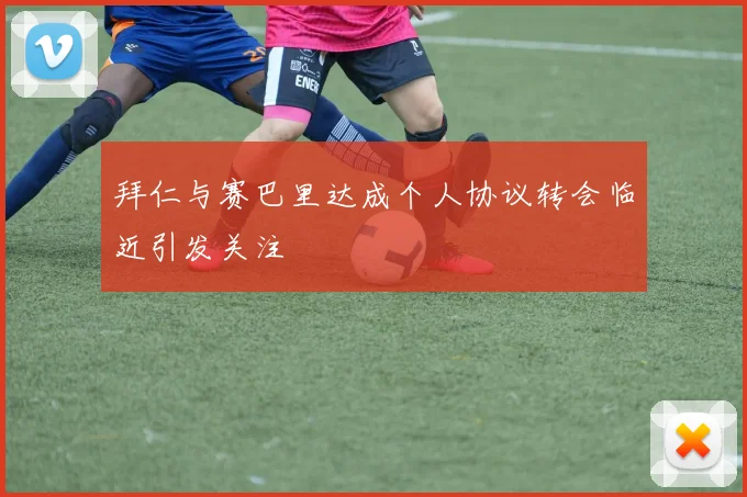 拜仁与赛巴里达成个人协议转会临近引发关注