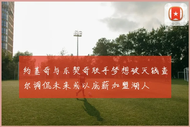 约基奇与东契奇联手梦想破灭钱查尔调侃未来或以底薪加盟湖人