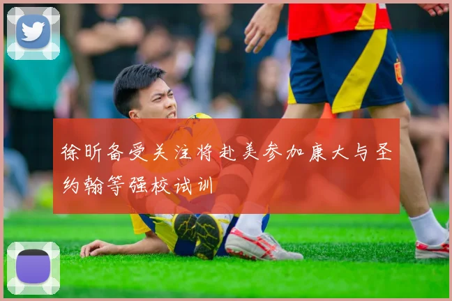 徐昕备受关注将赴美参加康大与圣约翰等强校试训