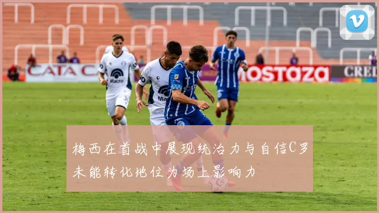梅西在首战中展现统治力与自信C罗未能转化地位为场上影响力