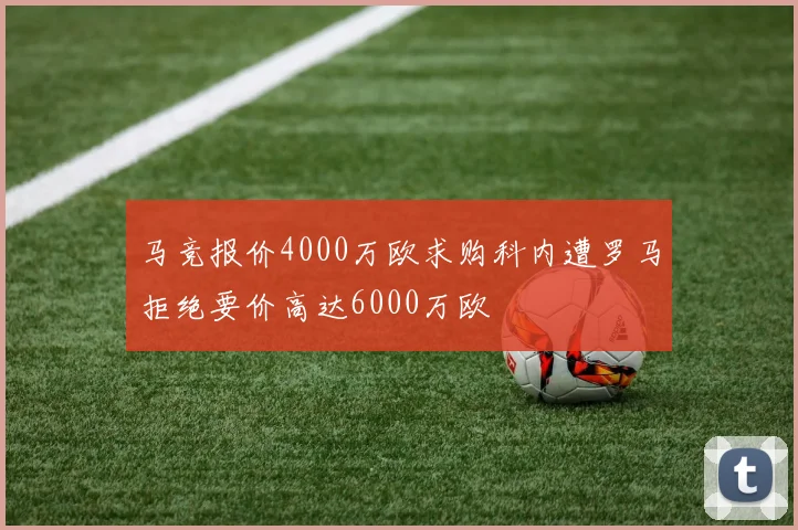 马竞报价4000万欧求购科内遭罗马拒绝要价高达6000万欧