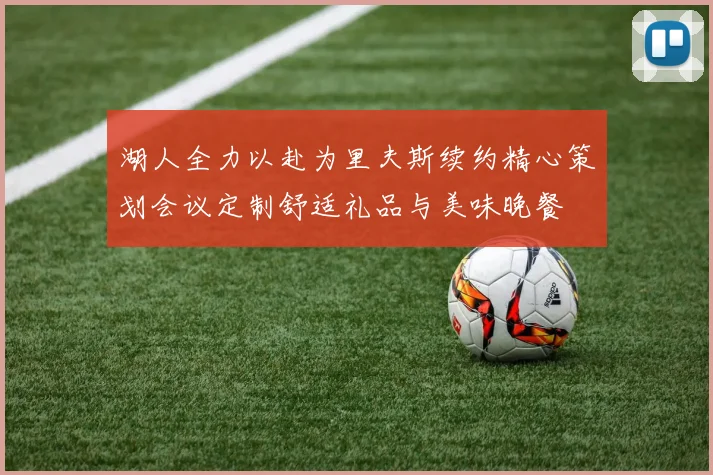 湖人全力以赴为里夫斯续约精心策划会议定制舒适礼品与美味晚餐