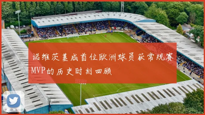 诺维茨基成首位欧洲球员获常规赛MVP的历史时刻回顾