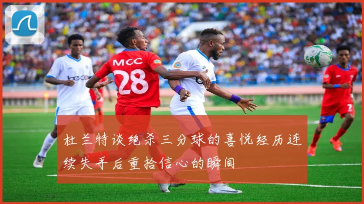 杜兰特谈绝杀三分球的喜悦经历连续失手后重拾信心的瞬间