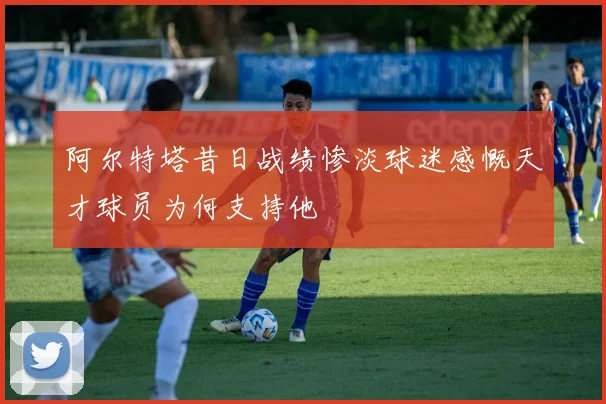 阿尔特塔昔日战绩惨淡球迷感慨天才球员为何支持他