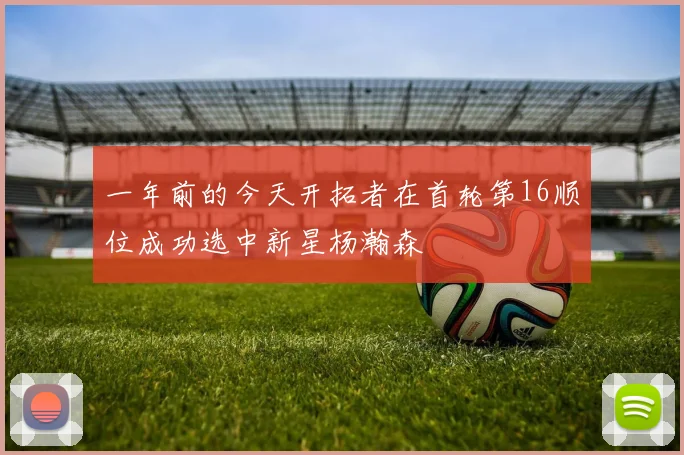 一年前的今天开拓者在首轮第16顺位成功选中新星杨瀚森