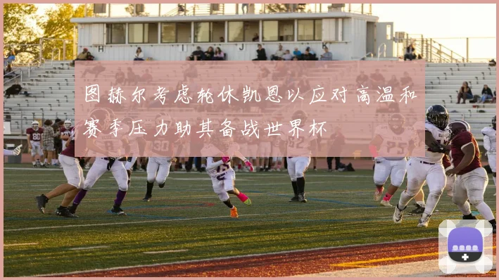 图赫尔考虑轮休凯恩以应对高温和赛季压力助其备战世界杯