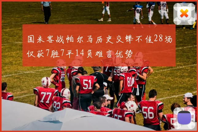 国米客战帕尔马历史交锋不佳28场仅获7胜7平14负难言优势