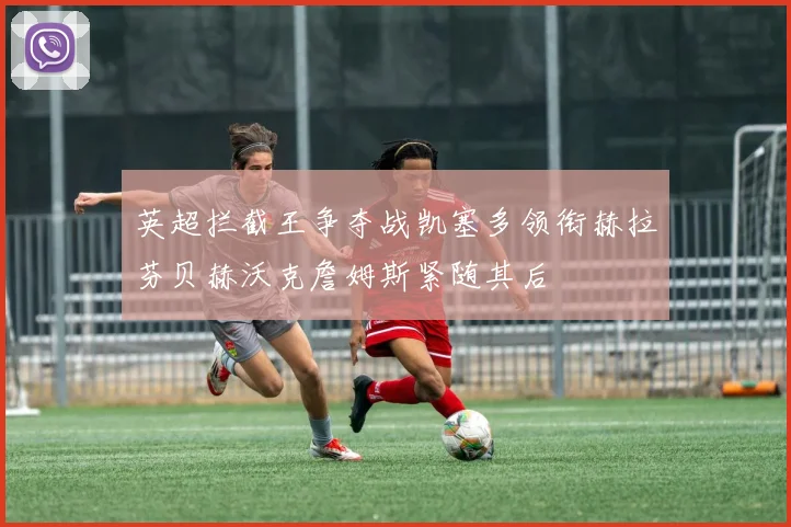 英超拦截王争夺战凯塞多领衔赫拉芬贝赫沃克詹姆斯紧随其后