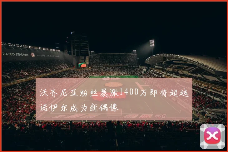 沃齐尼亚粉丝暴涨1400万即将超越诺伊尔成为新偶像