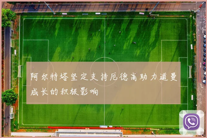 阿尔特塔坚定支持厄德高助力道曼成长的积极影响