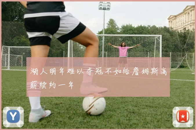 湖人明年难以夺冠不如给詹姆斯高薪续约一年
