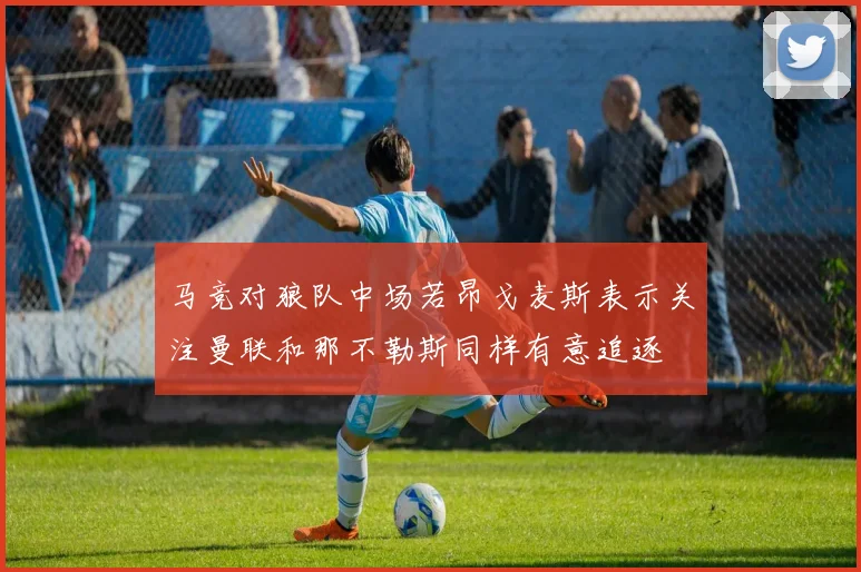 马竞对狼队中场若昂戈麦斯表示关注曼联和那不勒斯同样有意追逐