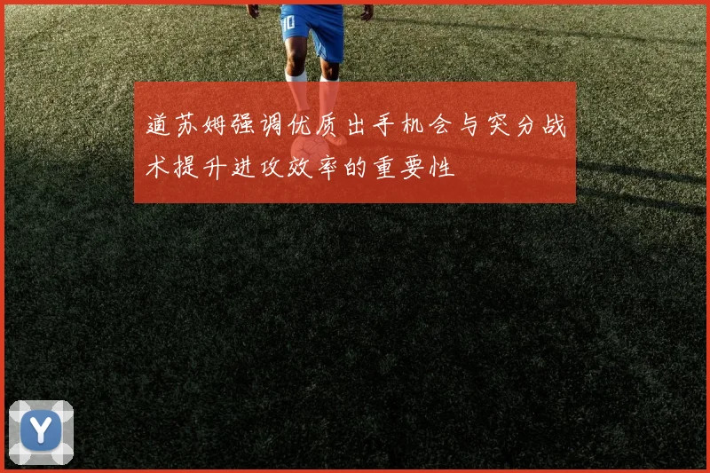 道苏姆强调优质出手机会与突分战术提升进攻效率的重要性