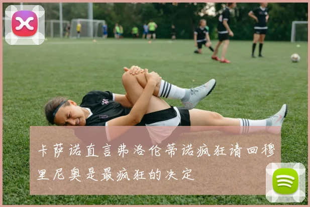 卡萨诺直言弗洛伦蒂诺疯狂请回穆里尼奥是最疯狂的决定