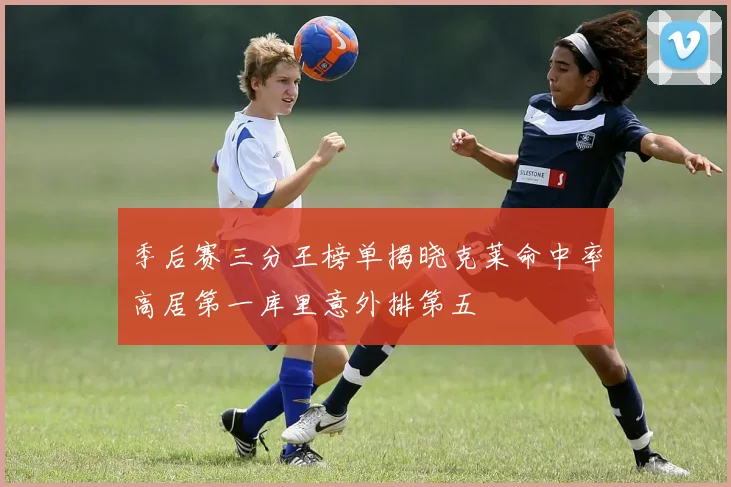 季后赛三分王榜单揭晓克莱命中率高居第一库里意外排第五