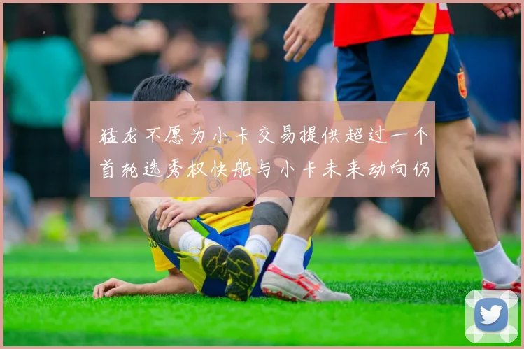 猛龙不愿为小卡交易提供超过一个首轮选秀权快船与小卡未来动向仍不明朗